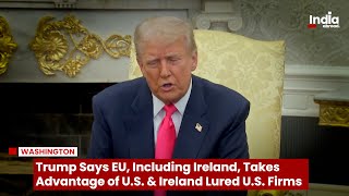 Trump Says EU, Including Ireland, Takes Advantage of U.S. & Ireland Lured U.S. Firms